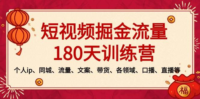  短视频-掘金流量180天训练营，个人ip、同城、流量、文案、带货、各领域、口播、直播等