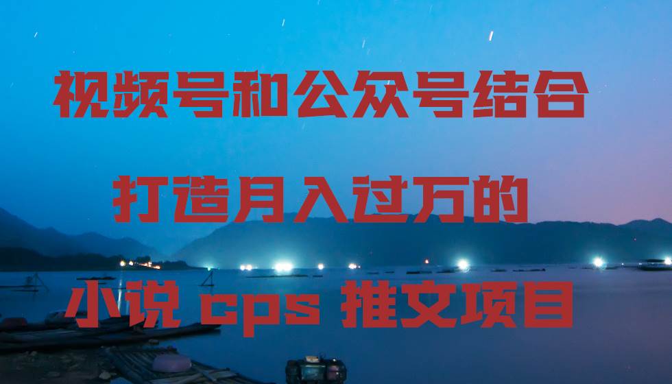 视频号和公众号结合打造的小说cps推文项目