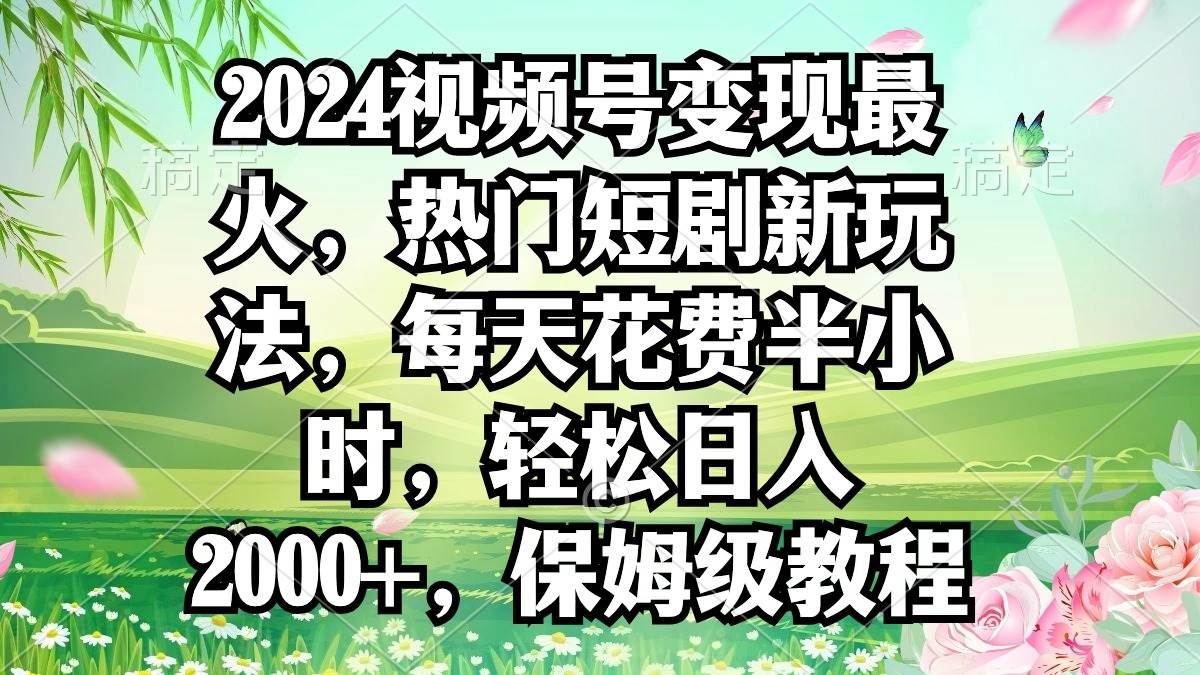 2024视频号变现最火，热门短剧新玩法，每天花费半小时，轻松一天2000+，...