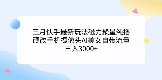 三月快手最新玩法磁力聚星纯撸，硬改手机摄像头AI美女自带流量一天3000+...