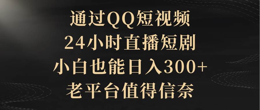 通过QQ短视频、24小时直播短剧，小白也能一个月300+，老平台值得信赖