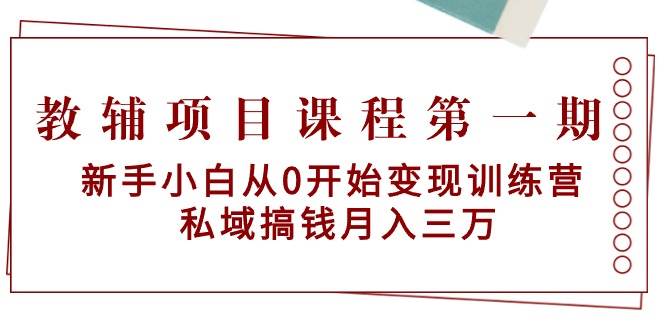 教辅项目课程第一期：新手小白从0开始变现训练营  私域搞钱一个月三万