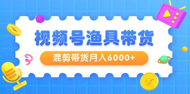 视频号渔具带货，混剪带货一个月6000+，起号剪辑选品带货