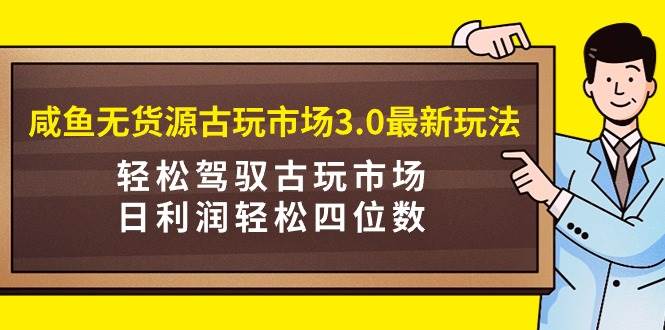 咸鱼无货源古玩市场3.0最新玩法，轻松驾驭古玩市场，日利润轻松四位数！...