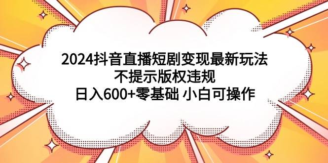 2024抖音直播短剧变现最新玩法，不提示版权违规 一天600+零基础 小白可操作