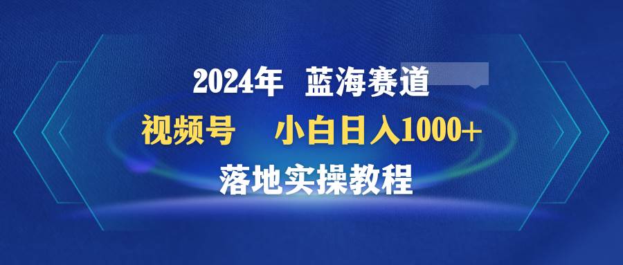 2024年蓝海赛道 视频号  小白一天1000+ 落地实操教程