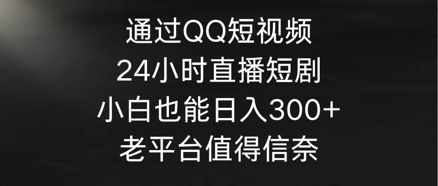 通过QQ短视频、24小时直播短剧，小白也能一天300+，老平台值得信奈