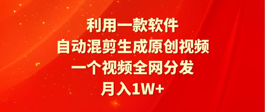 利用一款软件，混剪生成原创视频，一个视频全网分发，一个月1W+附软件