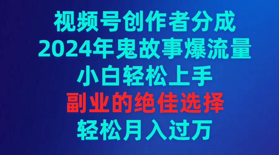 视频号创作者分成，2024年鬼故事爆流量，小白轻松上手，副业的绝佳选择...