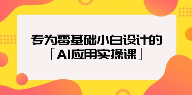 专为零基础小白设计的「AI应用实操课」