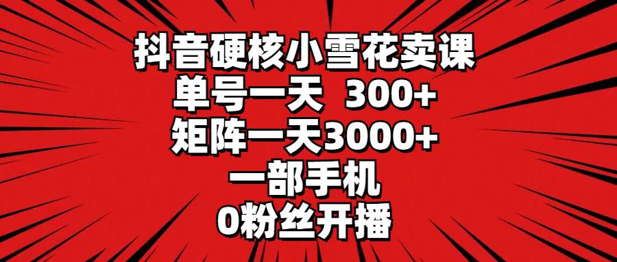 抖音硬核小雪花卖课，单号一天300+，矩阵一天3000+，一部手机0粉丝开播