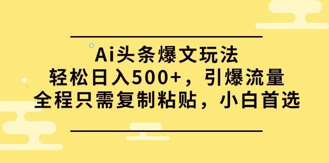 Ai头条爆文玩法，轻松一天500+，引爆流量全程只需复制粘贴，小白首选