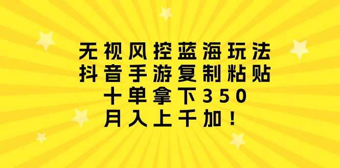 无视风控蓝海玩法，抖音手游复制粘贴，十单拿下350