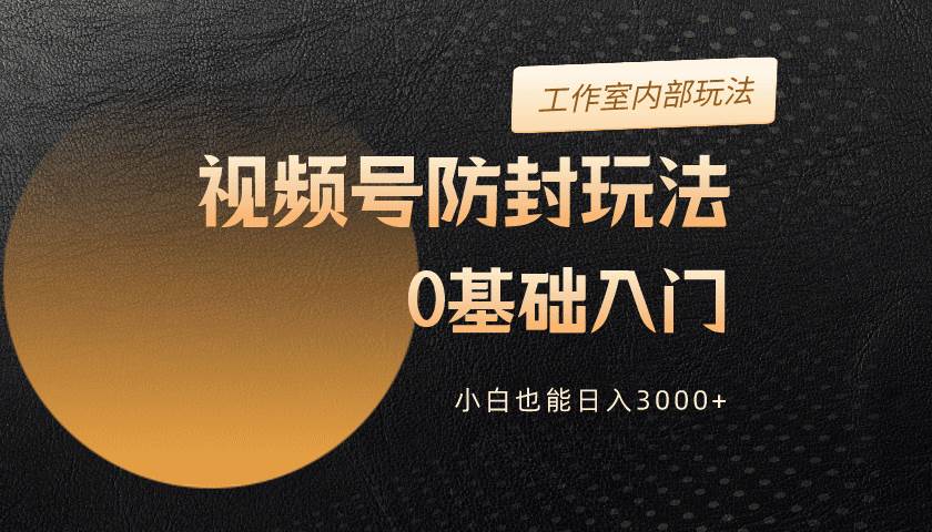 2024视频号升级防封玩法，零基础入门，小白也能一天3000+