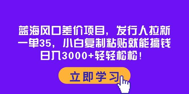 蓝海风口差价项目，发行人拉新，一单35，小白复制粘贴就能搞钱！