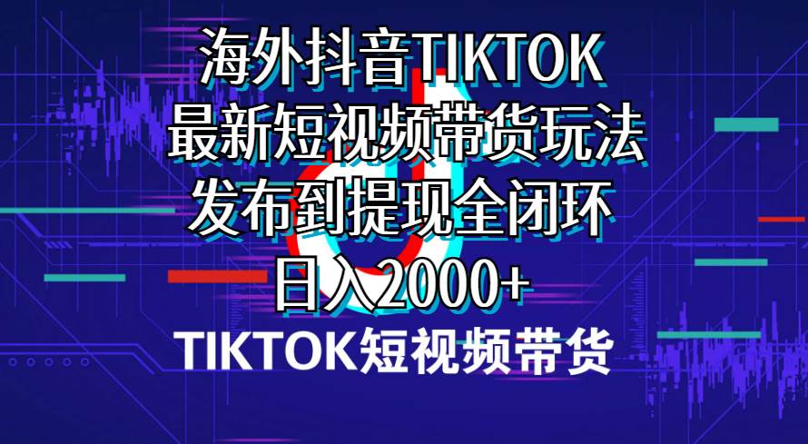 海外短视频带货，最新短视频带货玩法发布到提现全闭环，一天2000+