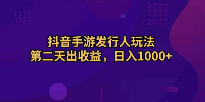 抖音手游发行人玩法，第二天出收益，一天1000+