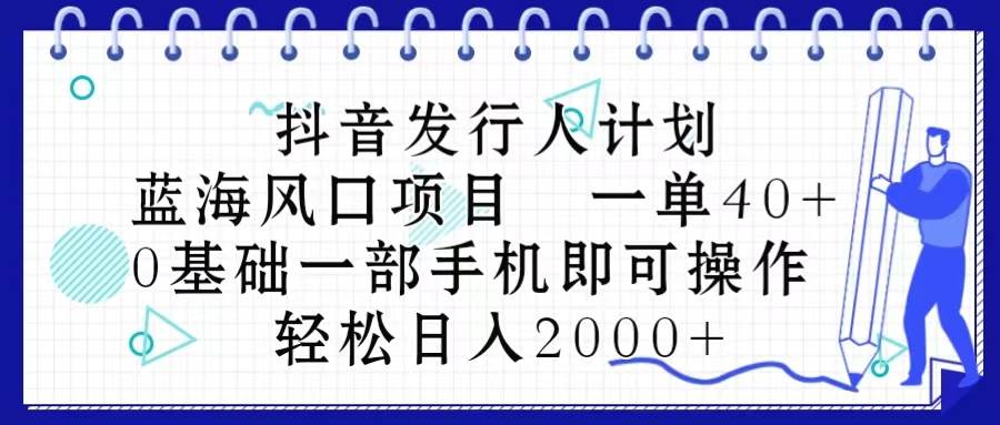 抖音发行人计划，蓝海风口项目 一单40，0基础一部手机即可操作