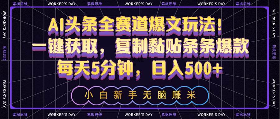 AI头条全赛道爆文玩法！一键获取，复制黏贴条条爆款，每天5分钟，一天500+