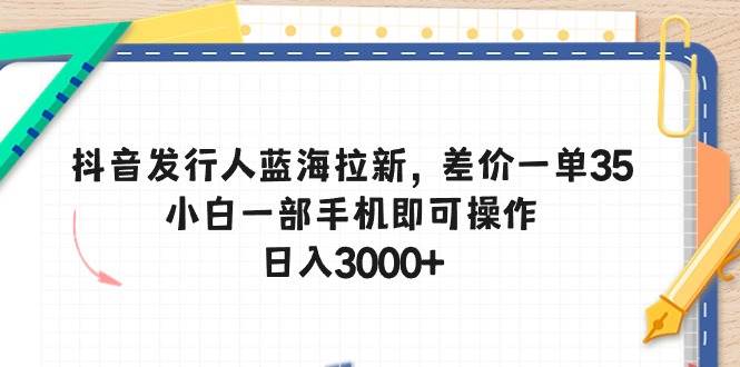 抖音发行人蓝海拉新，差价一单35，小白一部手机即可操作，一天3000+