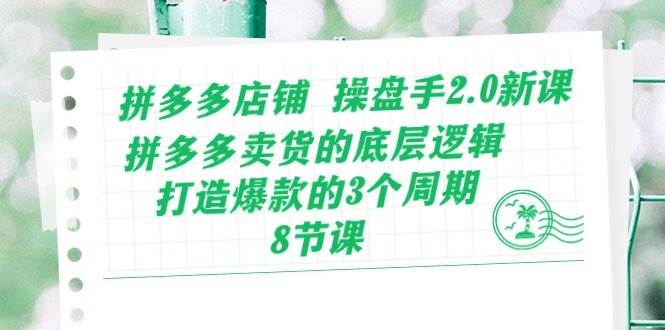 拼多多店铺 操盘手2.0新课，拼多多卖货的底层逻辑，打造爆款的3个周期-8节