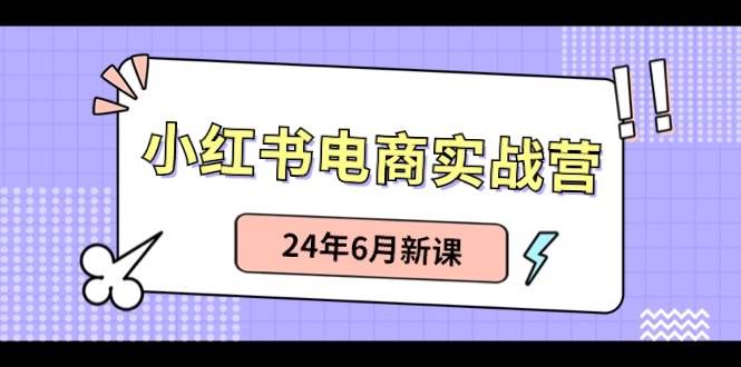 小红书电商实战营：小红书笔记带货，24年6月新课