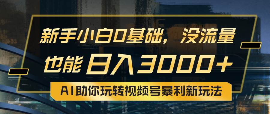 小白0基础，没流量也能一天3000+：AI助你玩转视频号暴利新玩法