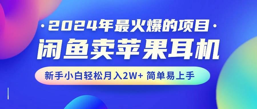 2024年最火爆的项目，闲鱼卖苹果耳机，新手小白轻松一个月2W+简单易上手