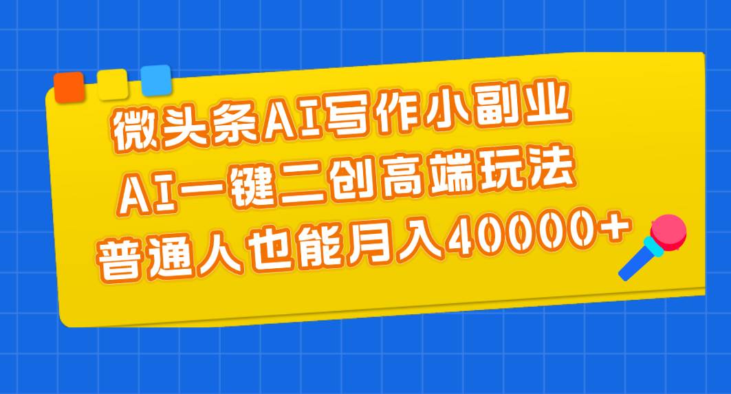 微头条AI写作小副业，AI一键二创高端玩法 普通人也能一个月40000+