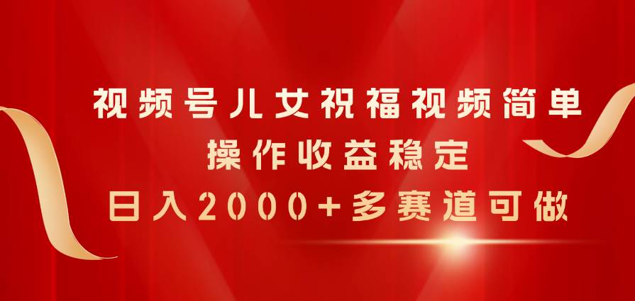 视频号儿女祝福视频，简单操作收益稳定，一天2000+，多赛道可做