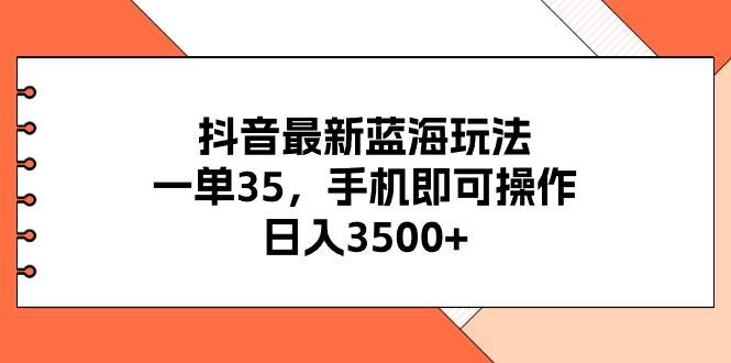 抖音最新蓝海玩法，一单35，手机即可操作，一天3500+，不了解一下真是...