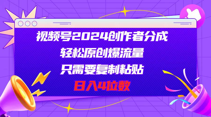 视频号2024创作者分成，轻松原创爆流量，只需要复制粘贴，一天4位数