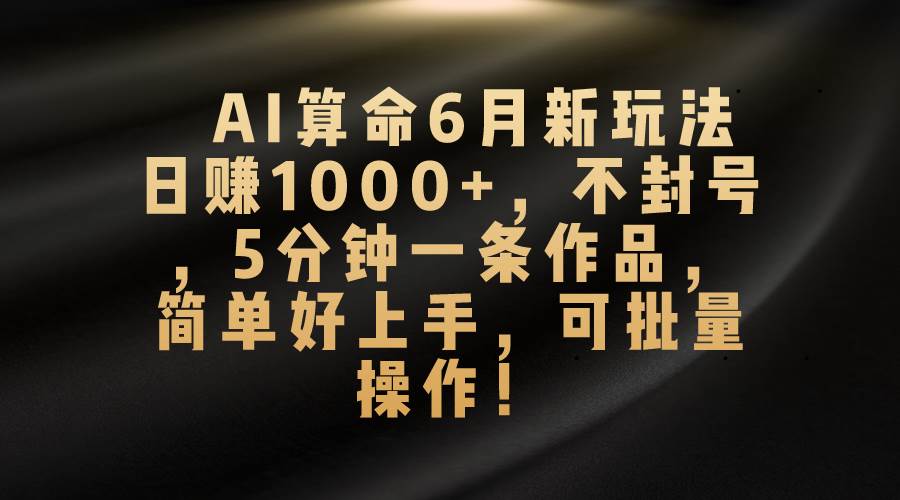 AI算命6月新玩法，一天1000+，不封号，5分钟一条作品，简单好上手，可...