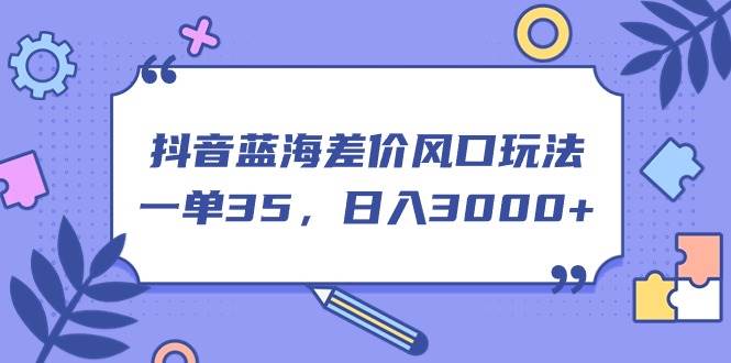 抖音蓝海差价风口玩法，一单35，一天3000+