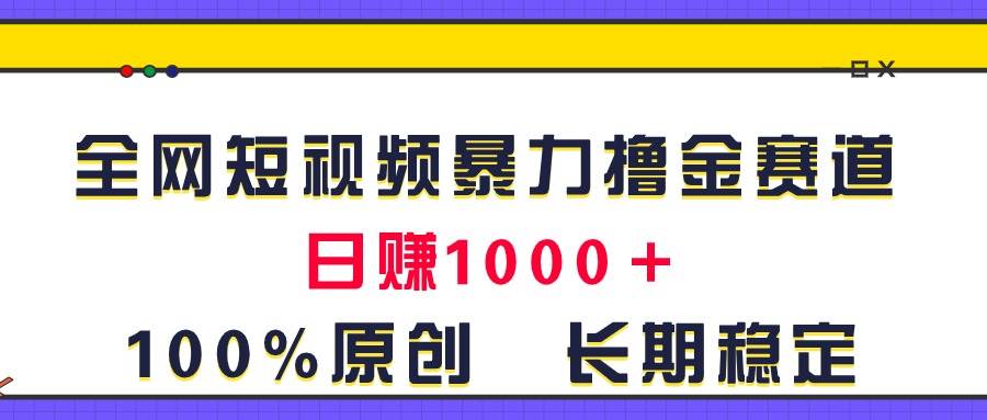 全网短视频赛道，一天1000＋！原创玩法，长期稳定