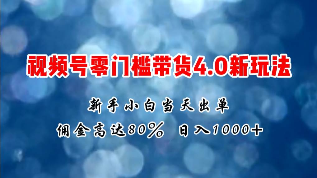 微信视频号零门槛带货4.0新玩法，新手小白当天见收益，一天1000+