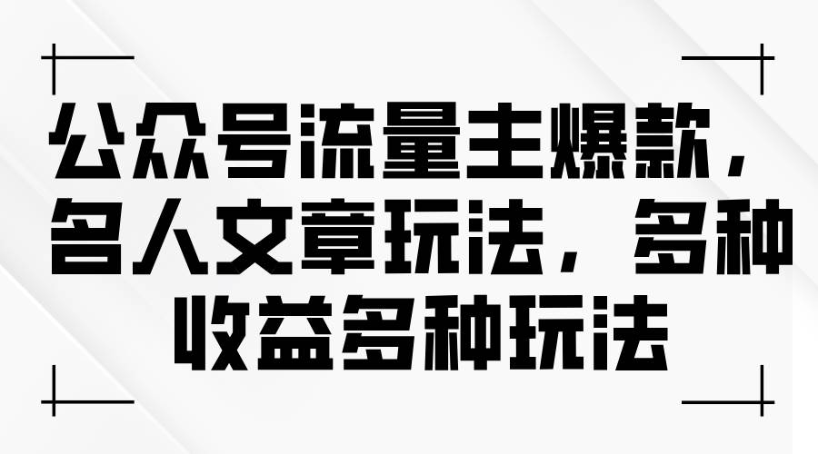 公众号流量主爆款，名人文章玩法，多种收益多种玩法