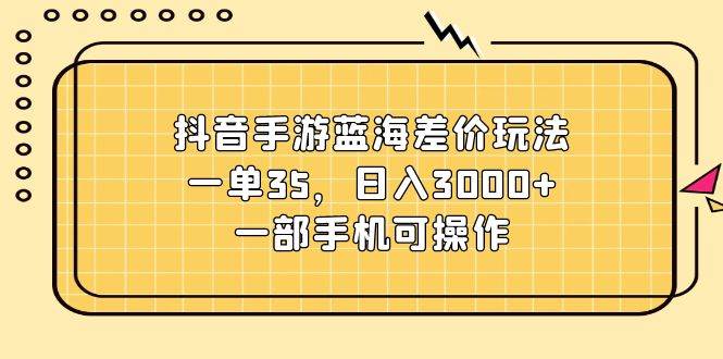 抖音手游蓝海差价玩法，一单35，一天3000+，一部手机可操作