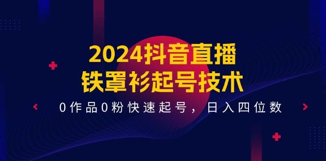 2024抖音直播-铁罩衫起号技术，0作品0粉快速起号，一天四位数（14节课）