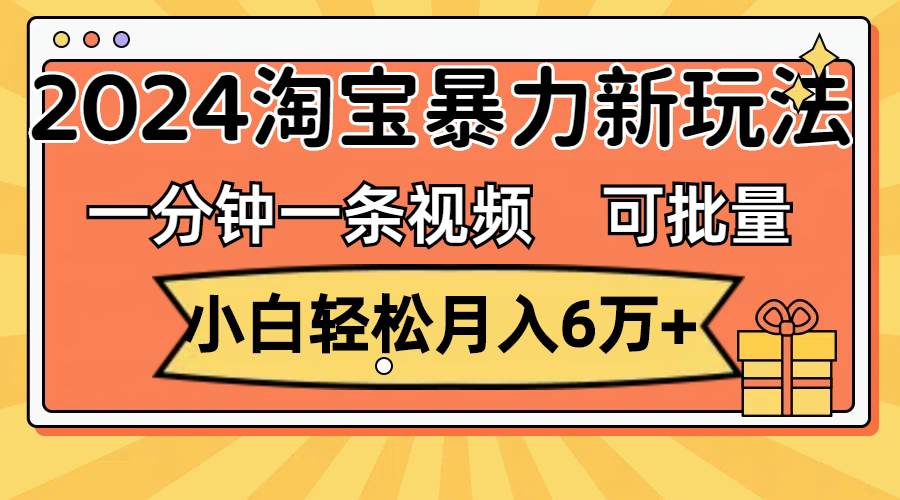 一分钟一条视频，2024淘宝暴力新玩法，可批量放大收益