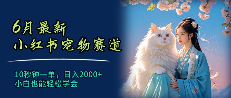 6月最新小红书宠物赛道，10秒钟一单，一天2000+，小白也能轻松学会