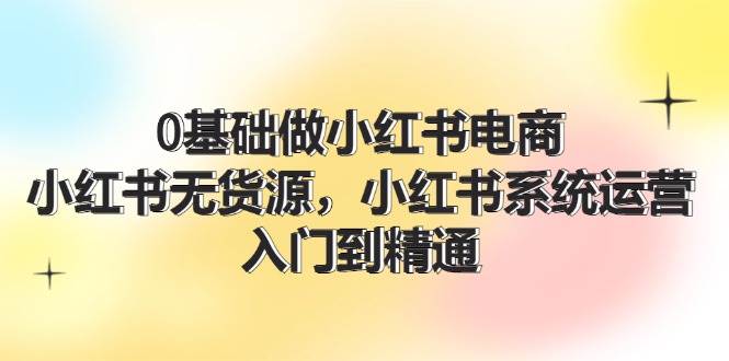 0基础做小红书电商，小红书系统运营，入门到精通 (70节)