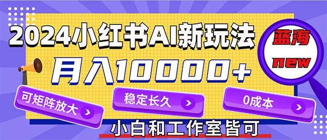 2024最新小红薯AI赛道，蓝海项目，0成本，当事业来做，可矩阵