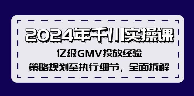 2024年千川实操课，亿级GMV投放经验，策略规划至执行细节，全面拆解