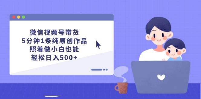 微信视频号带货，5分钟1条纯原创作品