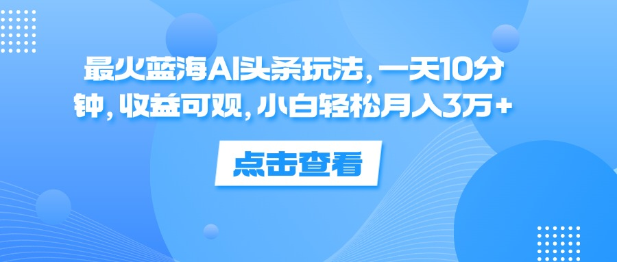 一天10分钟，收益可观，小白轻松一个月3万+，最火蓝海AI头条玩法