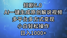 一键生成原创解说视频I，短剧6.0 AI，小白轻松操作，一天1000+，多平台多方式变现