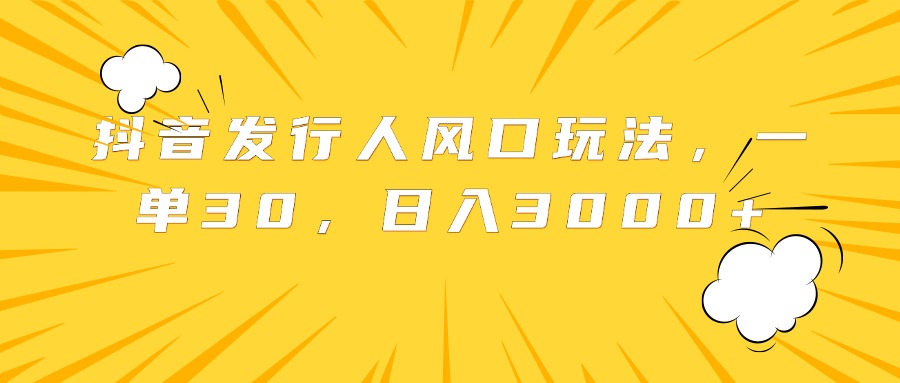 抖音发行人风口玩法，一单30，一天3000+