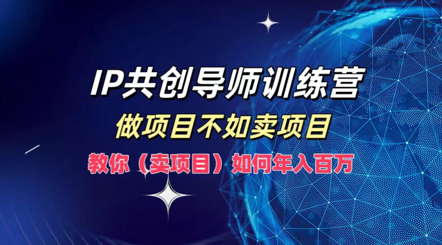 IP共创导师训练营，如何实现一年百万，做项目不如卖项目，教你（卖项目）