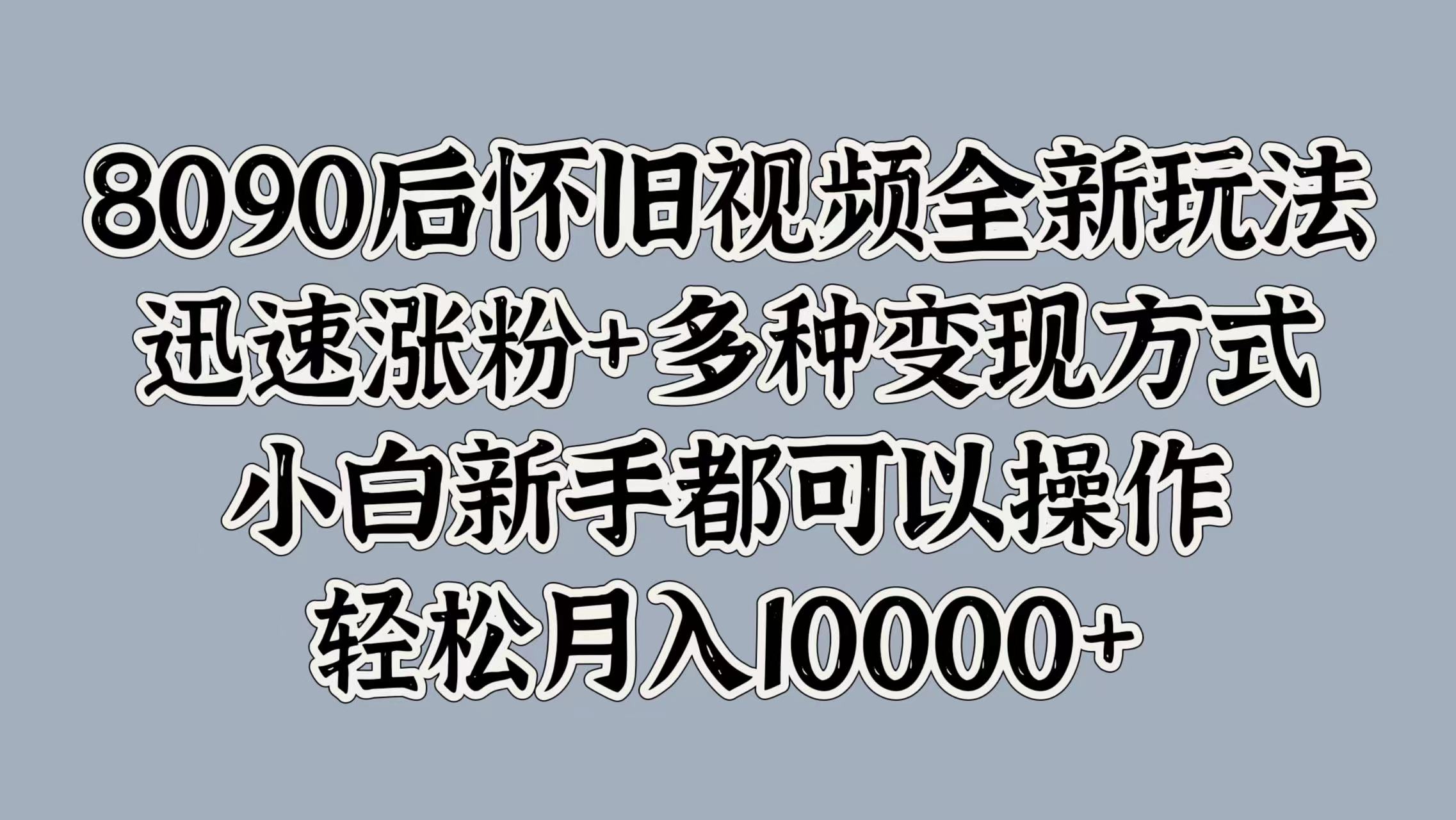 8090后怀旧视频全新玩法，迅速涨粉+多种变现方式，小白新手都可以操作